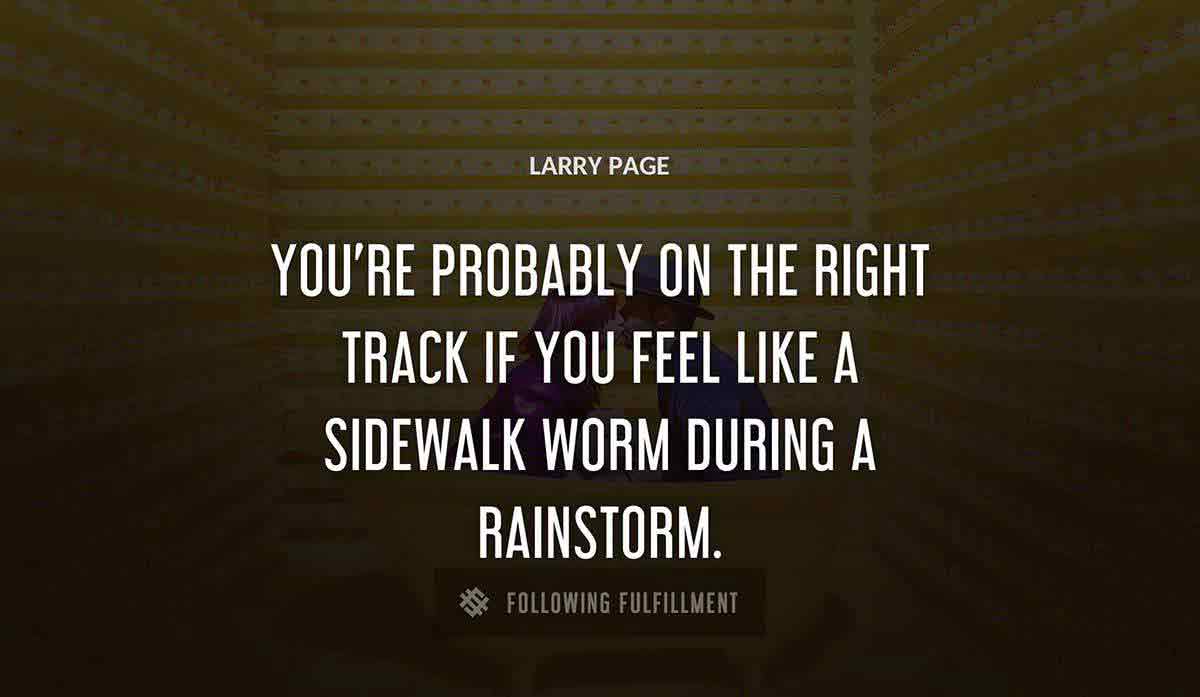 you re probably on the right track if you feel like a sidewalk worm during a rainstorm Larry Page quote