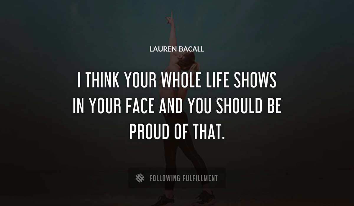 i think your whole life shows in your face and you should be proud of that Lauren Bacall quote