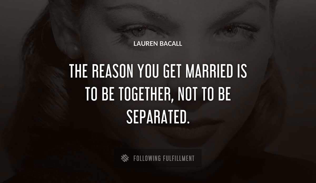 the reason you get married is to be together not to be separated Lauren Bacall quote