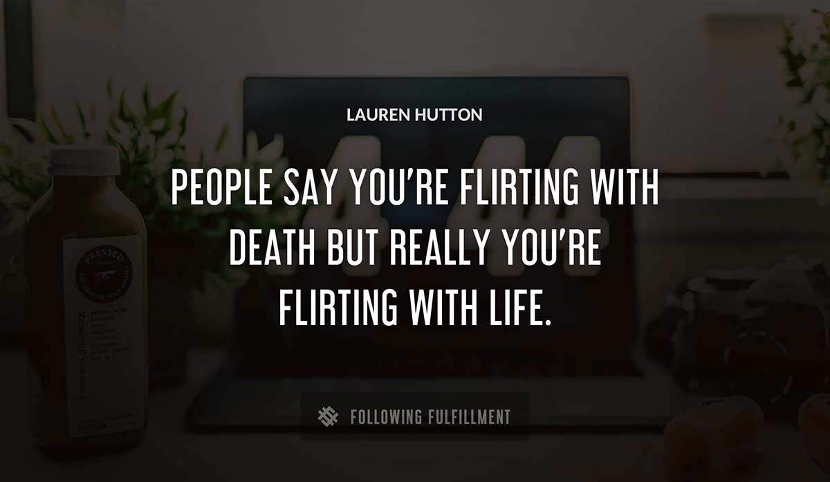 people say you re flirting with death but really you re flirting with life Lauren Hutton quote