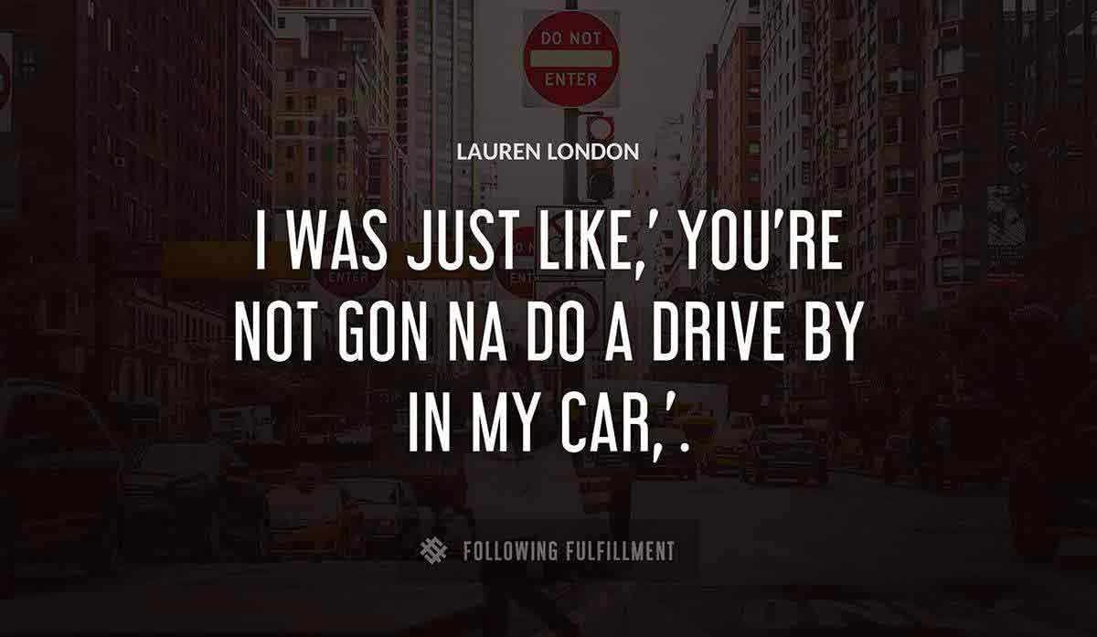 i was just like you re not gon na do a drive by in my car Lauren London quote