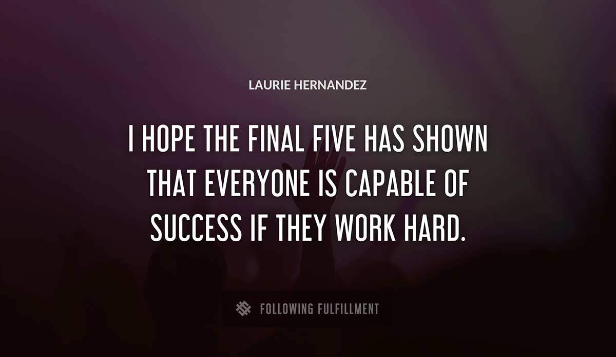 i hope the final five has shown that everyone is capable of success if they work hard Laurie Hernandez quote