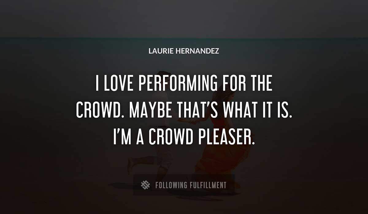 i love performing for the crowd maybe that s what it is i m a crowd pleaser Laurie Hernandez quote