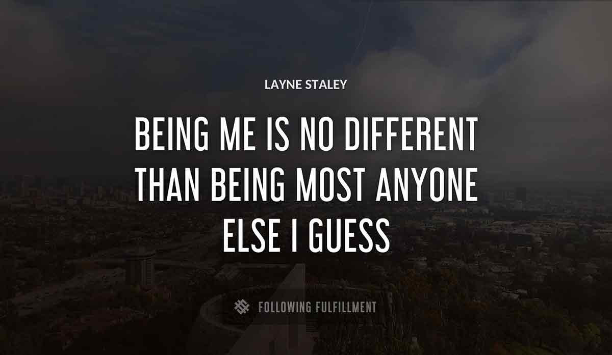 being me is no different than being most anyone else i guess Layne Staley quote