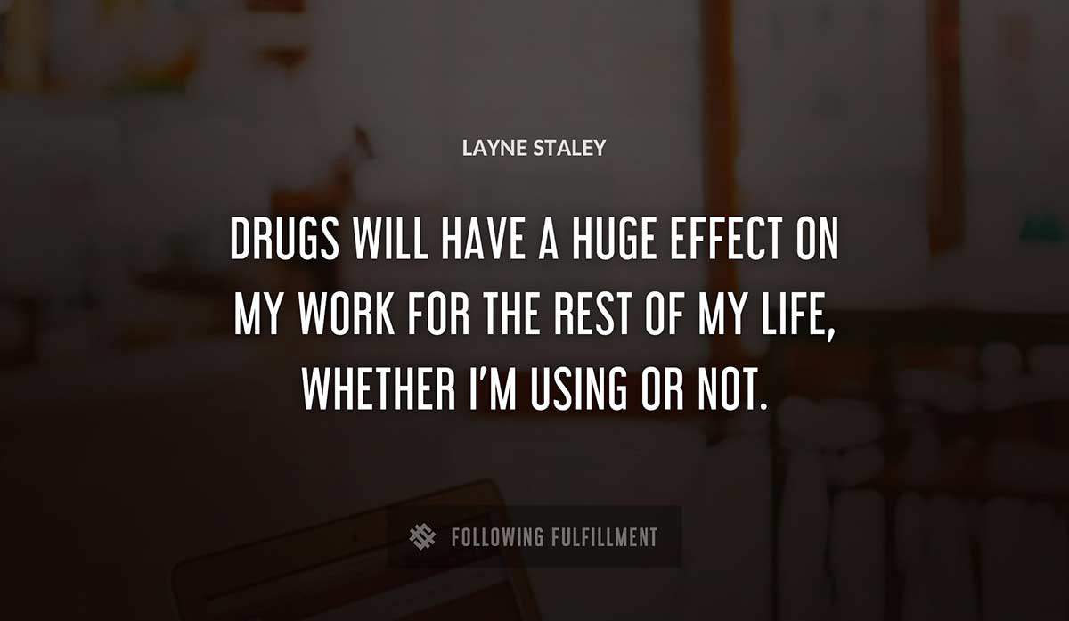 drugs will have a huge effect on my work for the rest of my life whether i m using or not Layne Staley quote