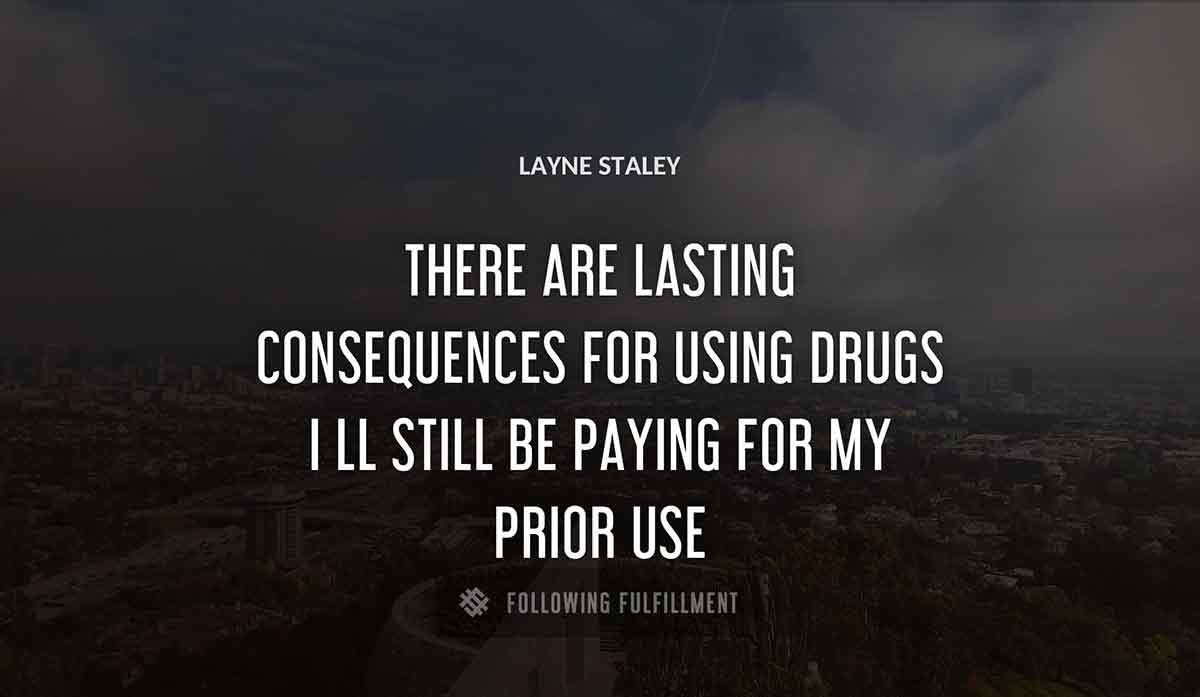 there are lasting consequences for using drugs i ll still be paying for my prior use Layne Staley quote
