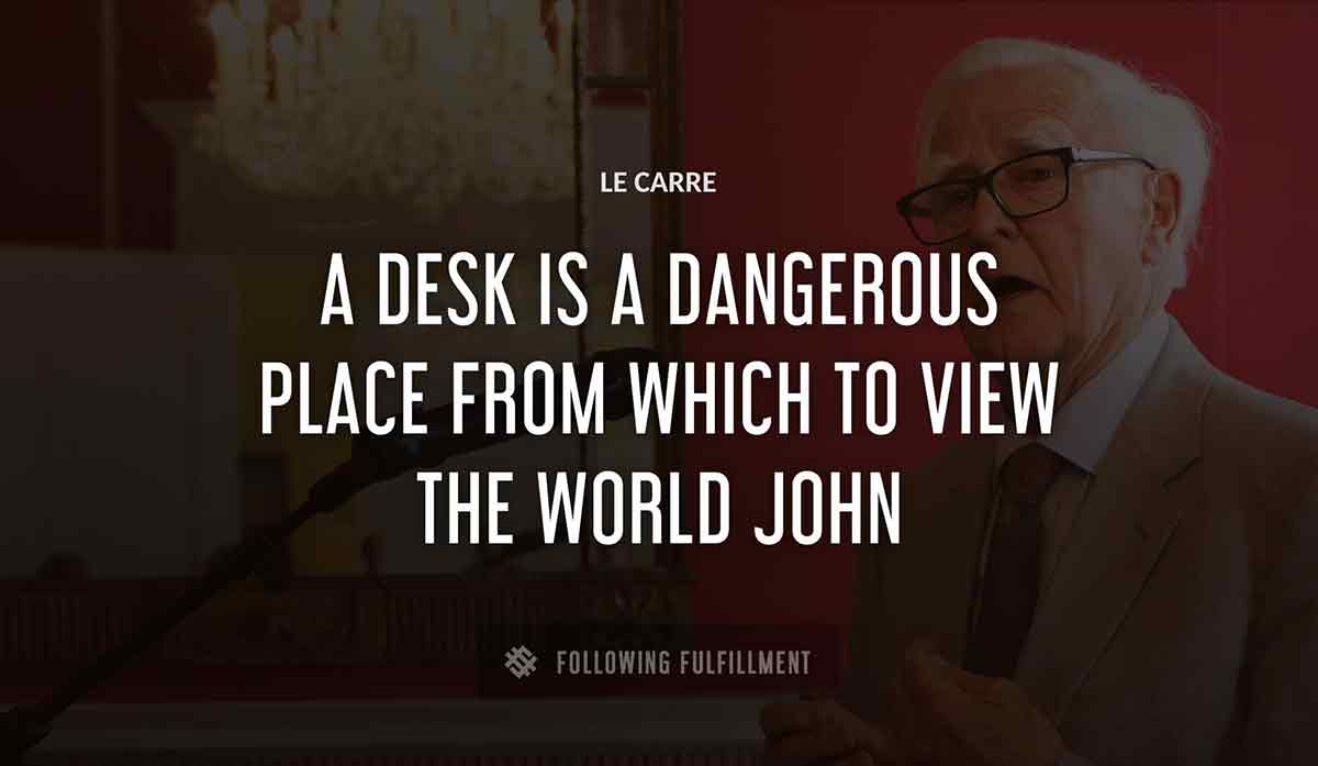 a desk is a dangerous place from which to view the world john Le Carre quote