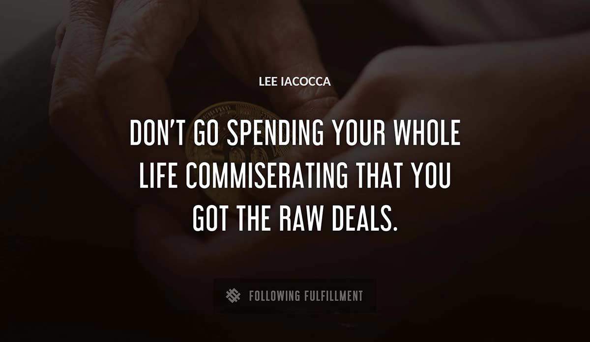 don t go spending your whole life commiserating that you got the raw deals Lee Iacocca quote