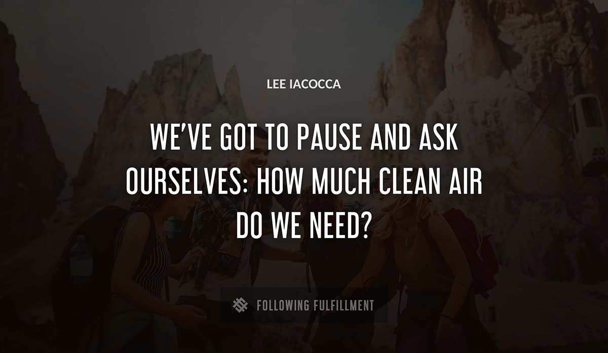 we ve got to pause and ask ourselves how much clean air do we need Lee Iacocca quote