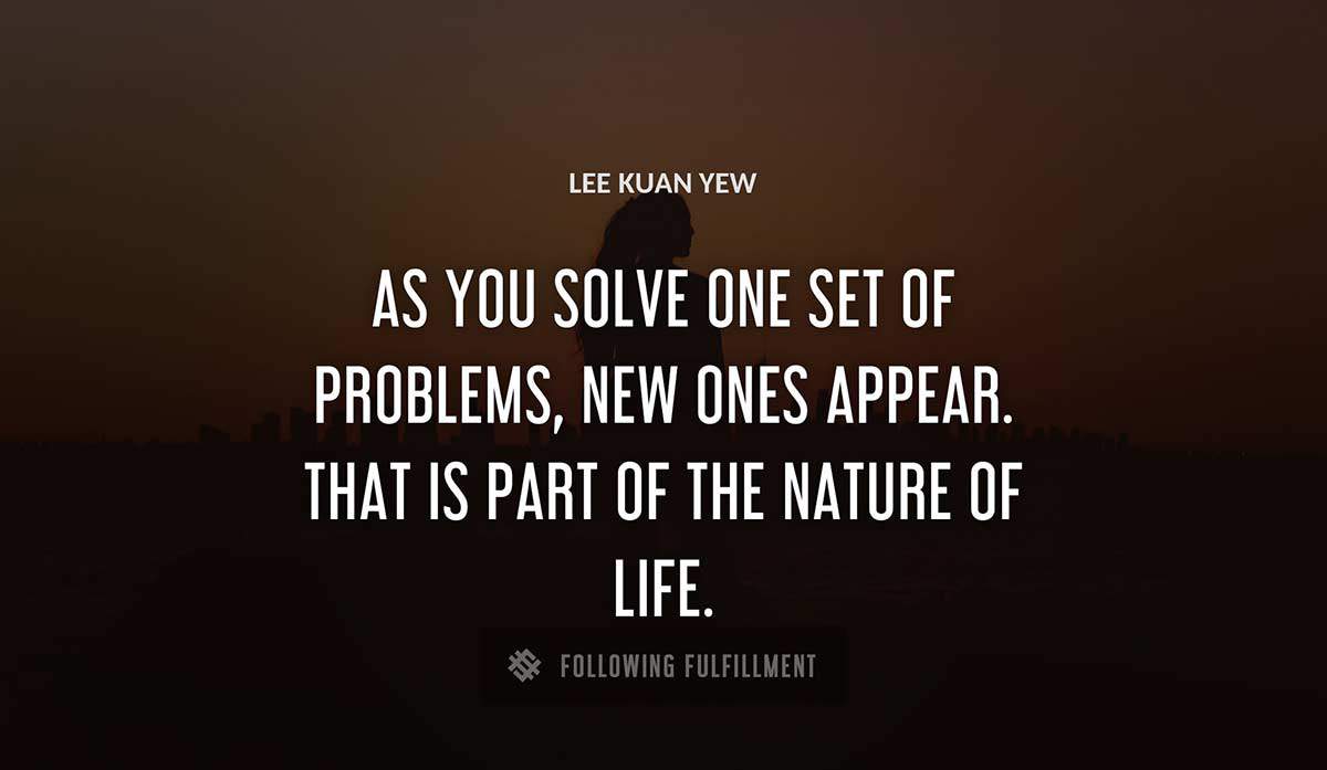 as you solve one set of problems new ones appear that is part of the nature of life Lee Kuan Yew quote