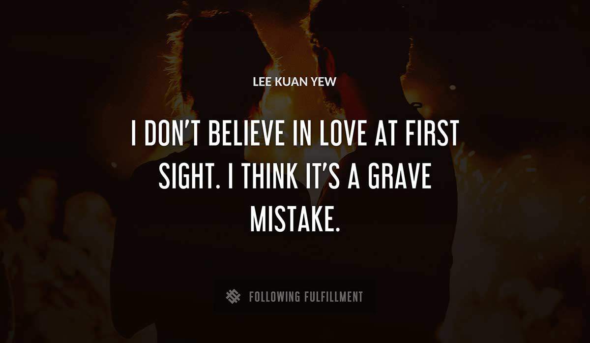 i don t believe in love at first sight i think it s a grave mistake Lee Kuan Yew quote