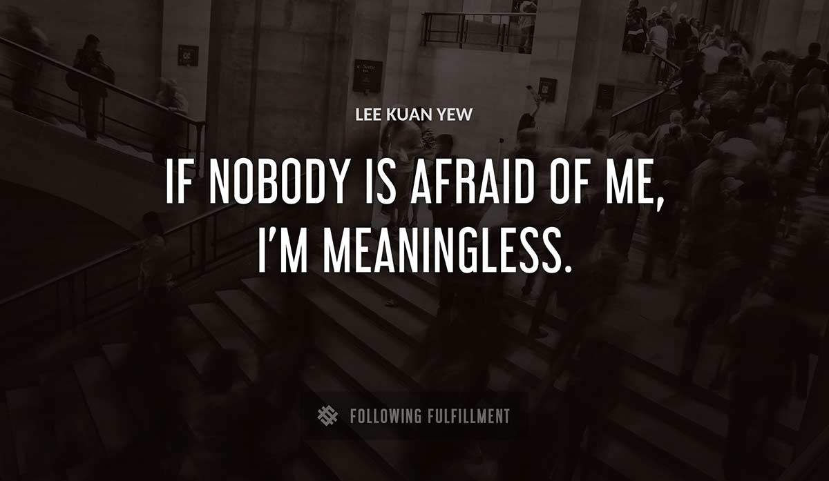 if nobody is afraid of me i m meaningless Lee Kuan Yew quote