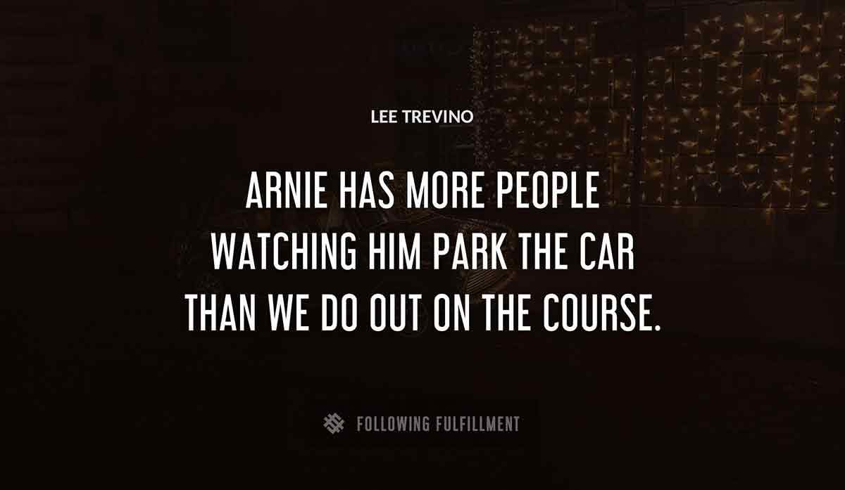 arnie has more people watching him park the car than we do out on the course Lee Trevino quote