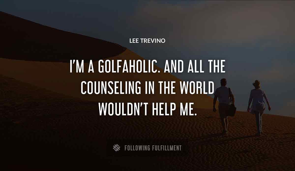 i m a golfaholic and all the counseling in the world wouldn t help me Lee Trevino quote