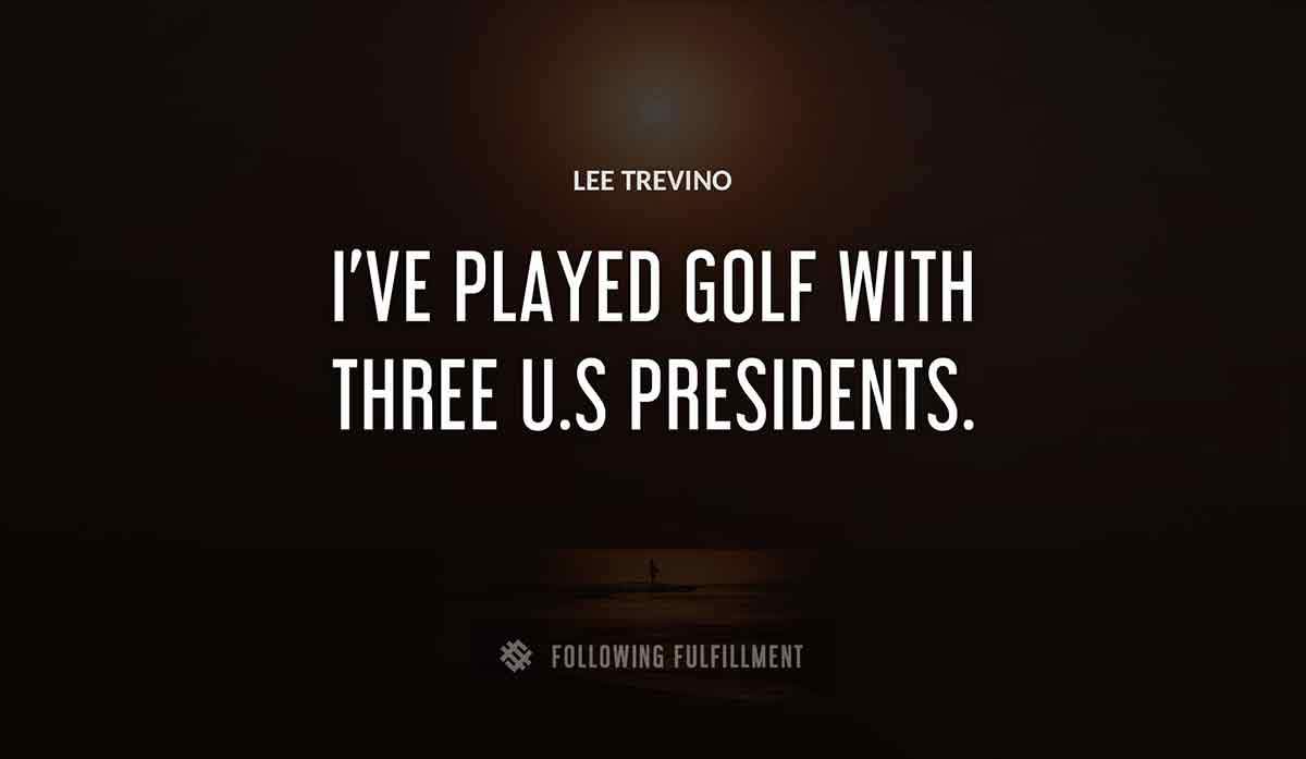 i ve played golf with three u s presidents Lee Trevino quote