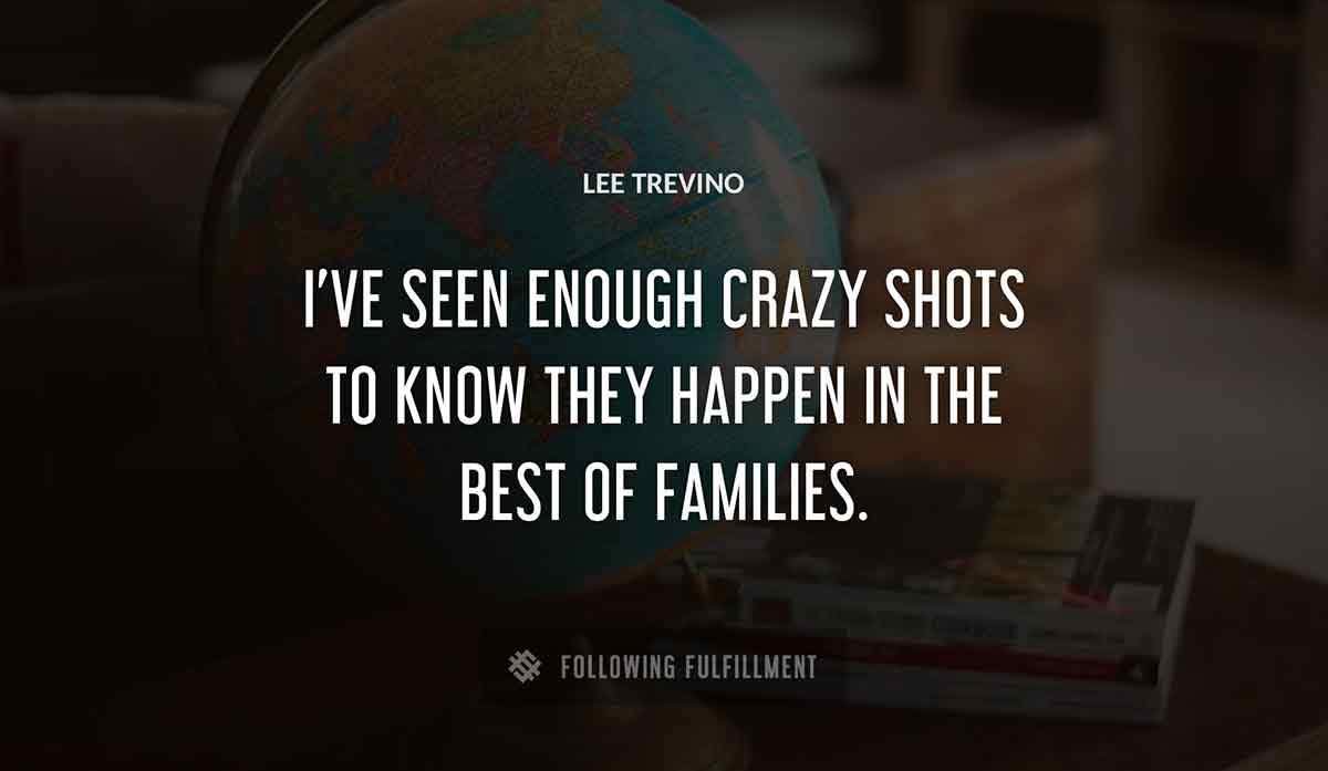i ve seen enough crazy shots to know they happen in the best of families Lee Trevino quote