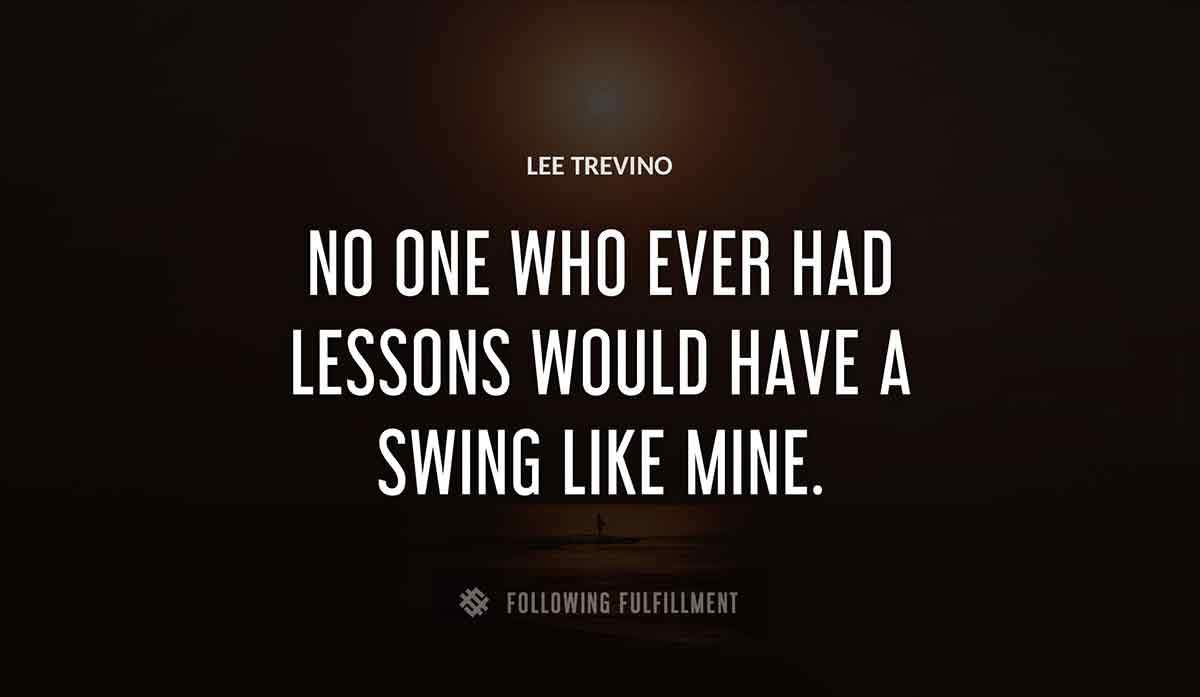 no one who ever had lessons would have a swing like mine Lee Trevino quote