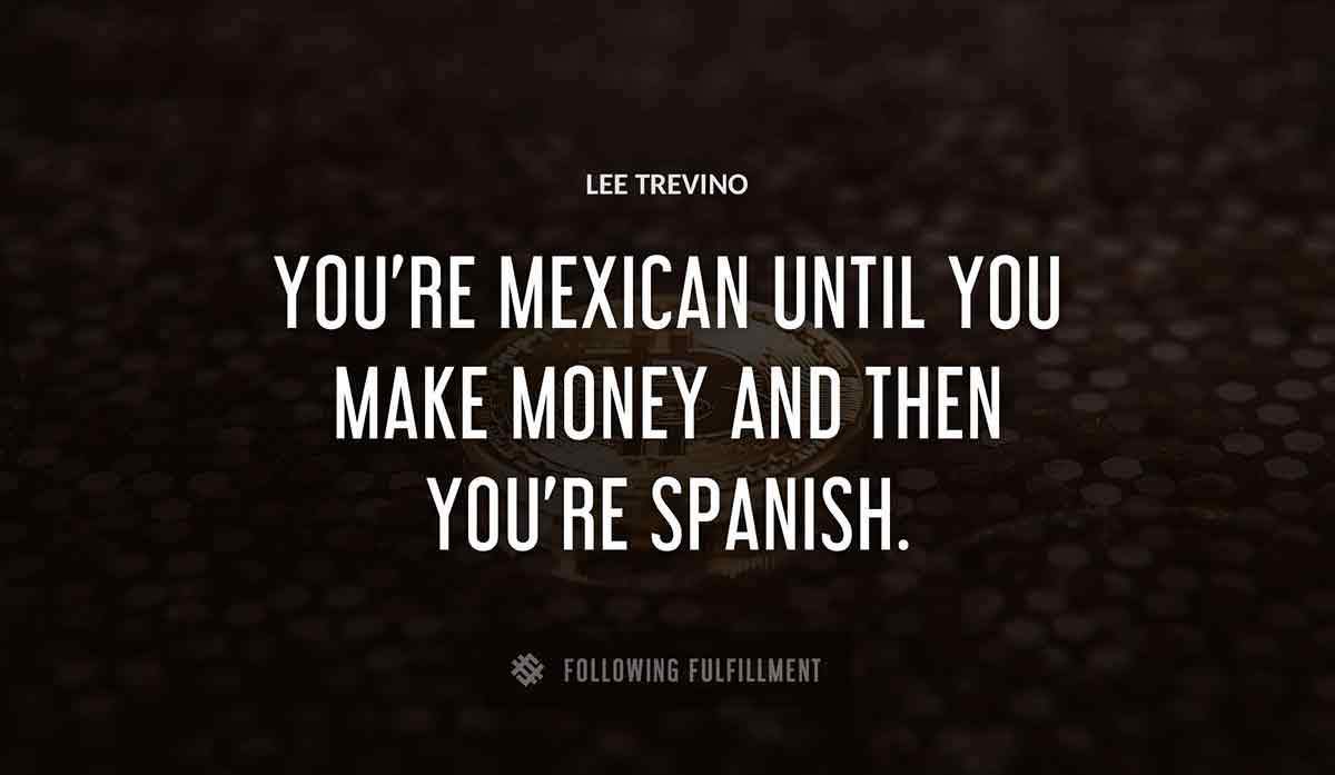 you re mexican until you make money and then you re spanish Lee Trevino quote