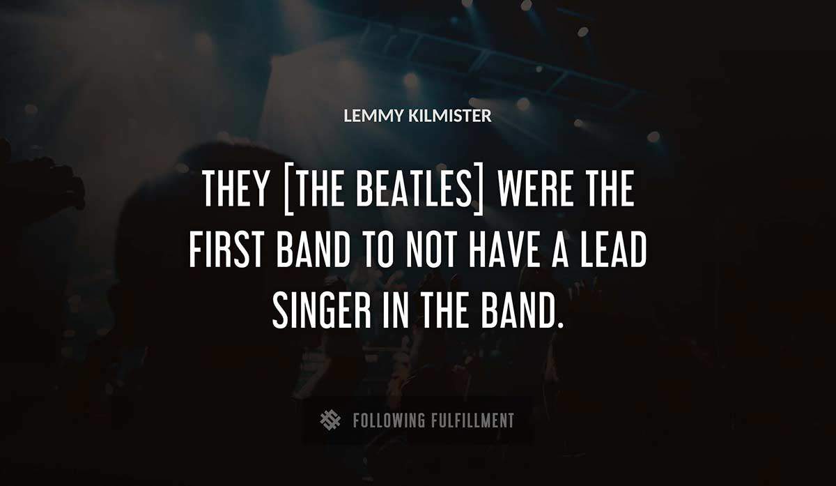 they the beatles were the first band to not have a lead singer in the band Lemmy Kilmister quote