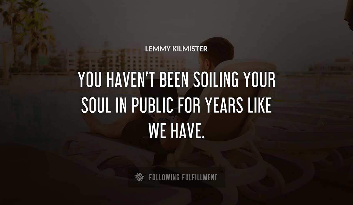 you haven t been soiling your soul in public for years like we have Lemmy Kilmister quote