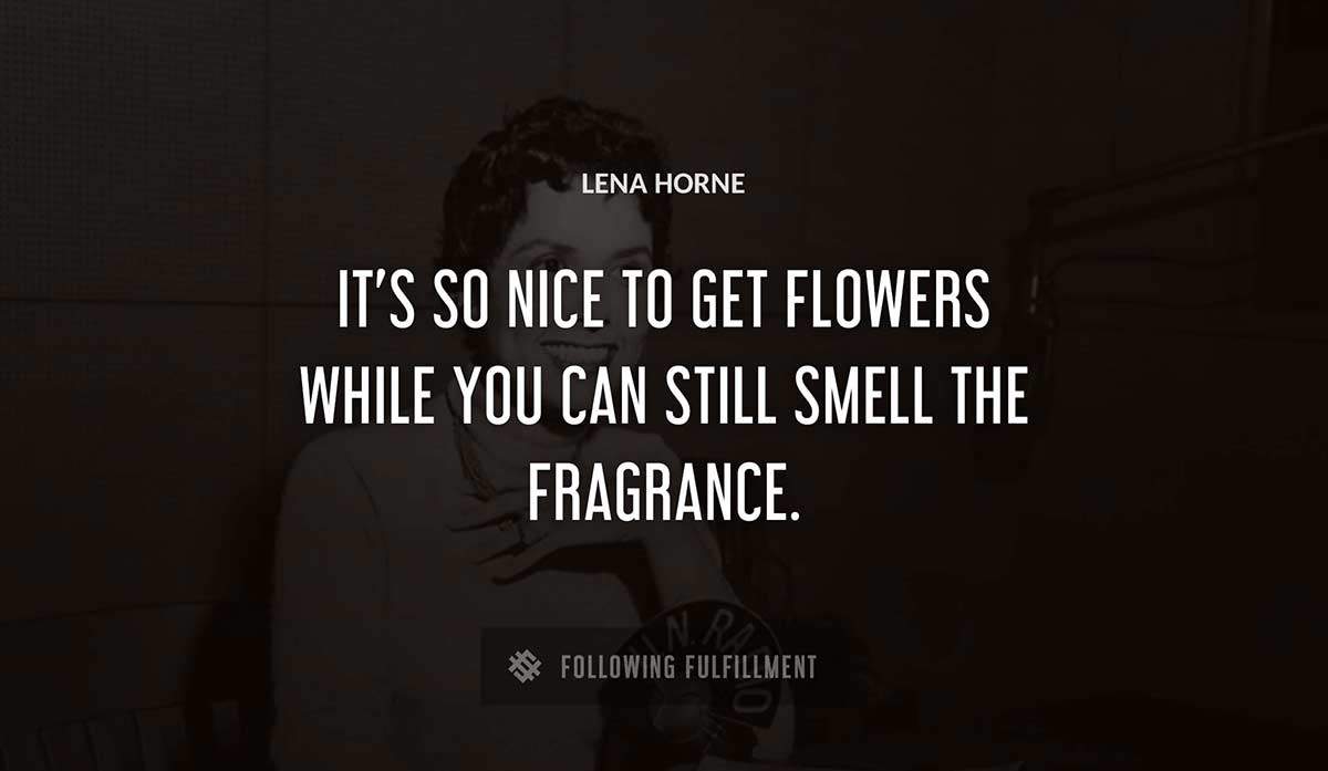it s so nice to get flowers while you can still smell the fragrance Lena Horne quote