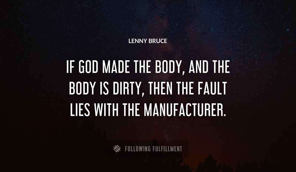 if god made the body and the body is dirty then the fault lies with the manufacturer Lenny Bruce quote