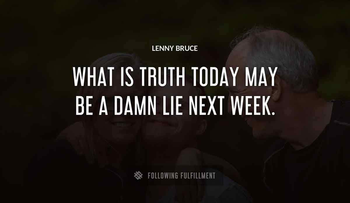 what is truth today may be a damn lie next week Lenny Bruce quote