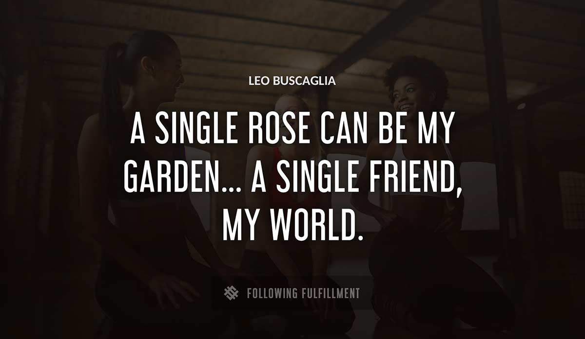 a single rose can be my garden a single friend my world Leo Buscaglia quote