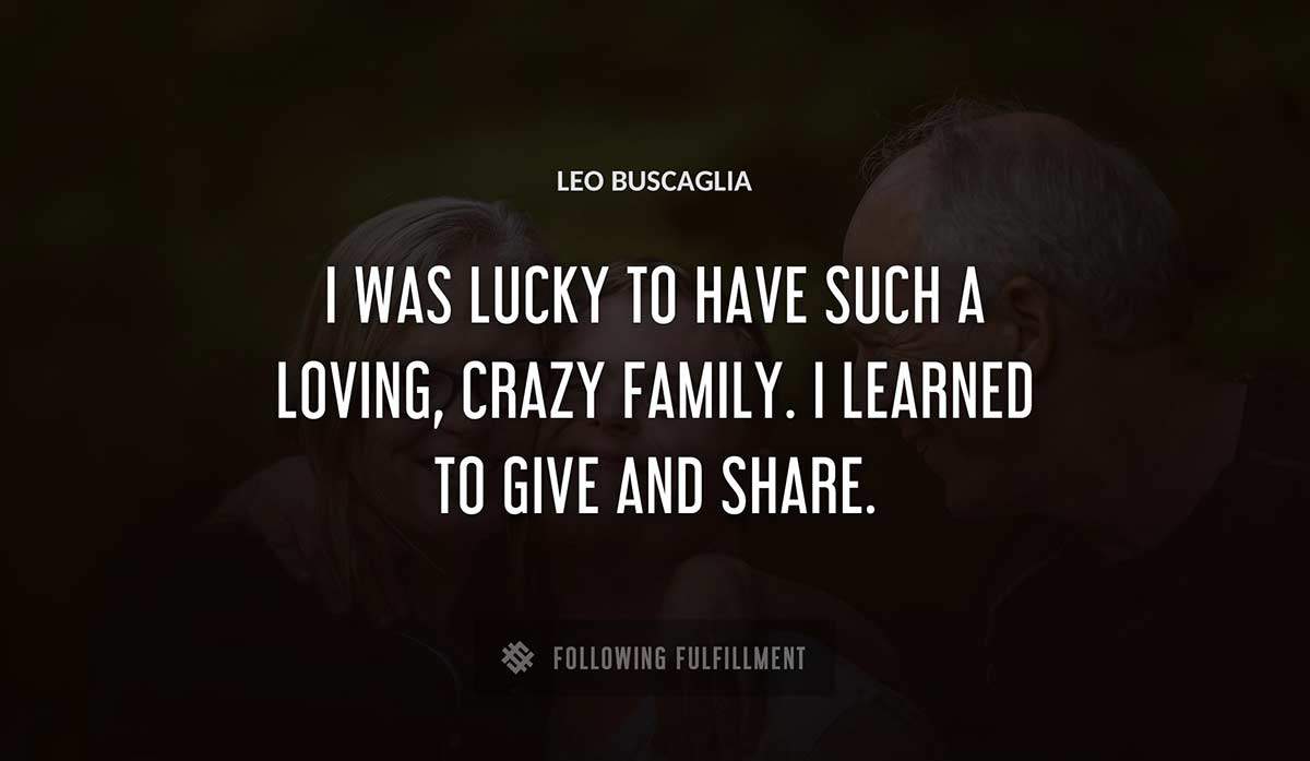 i was lucky to have such a loving crazy family i learned to give and share Leo Buscaglia quote
