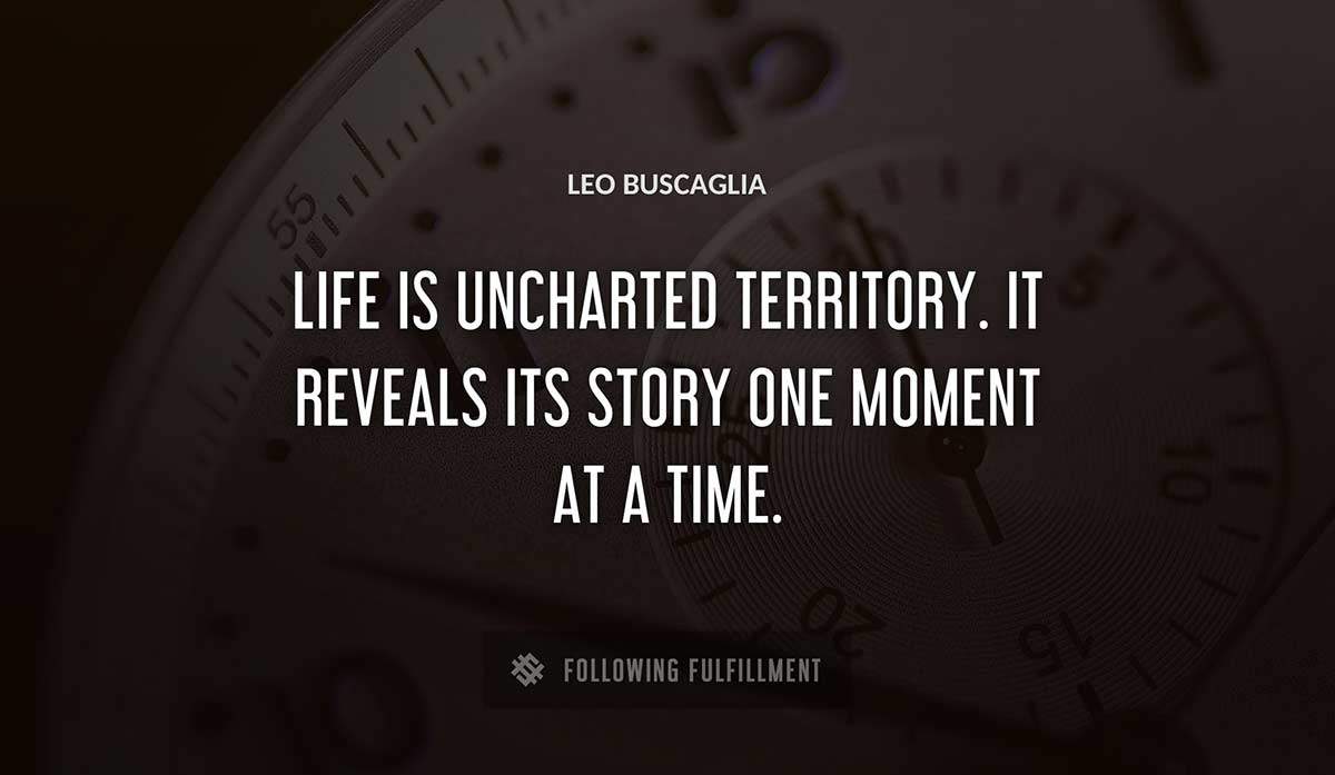 life is uncharted territory it reveals its story one moment at a time Leo Buscaglia quote