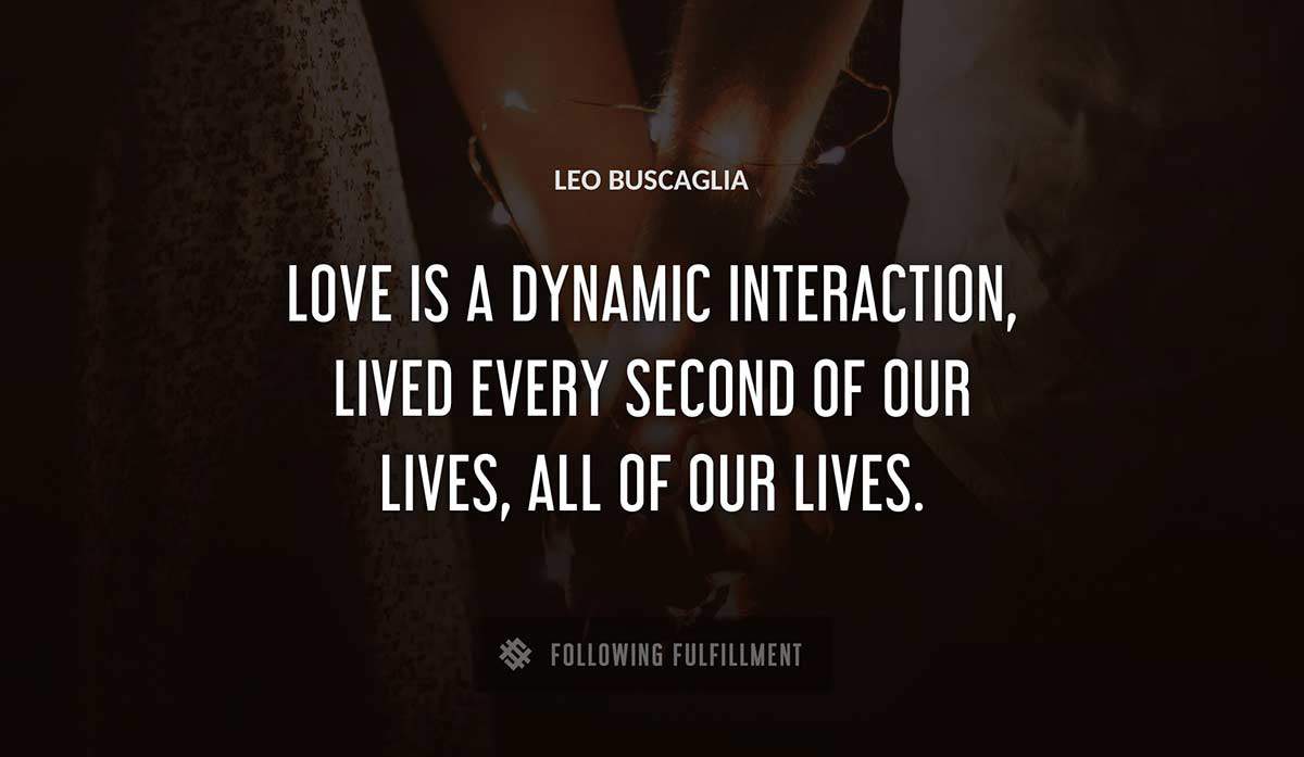 love is a dynamic interaction lived every second of our lives all of our lives Leo Buscaglia quote