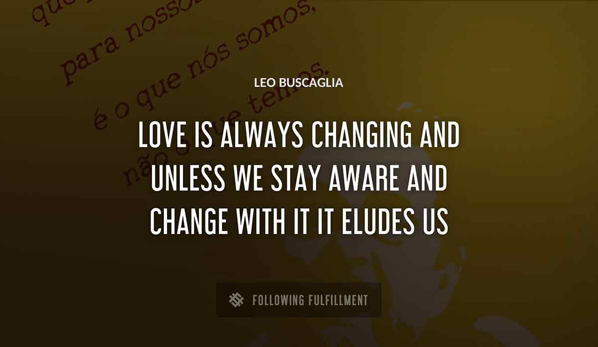 love is always changing and unless we stay aware and change with it it eludes us Leo Buscaglia quote