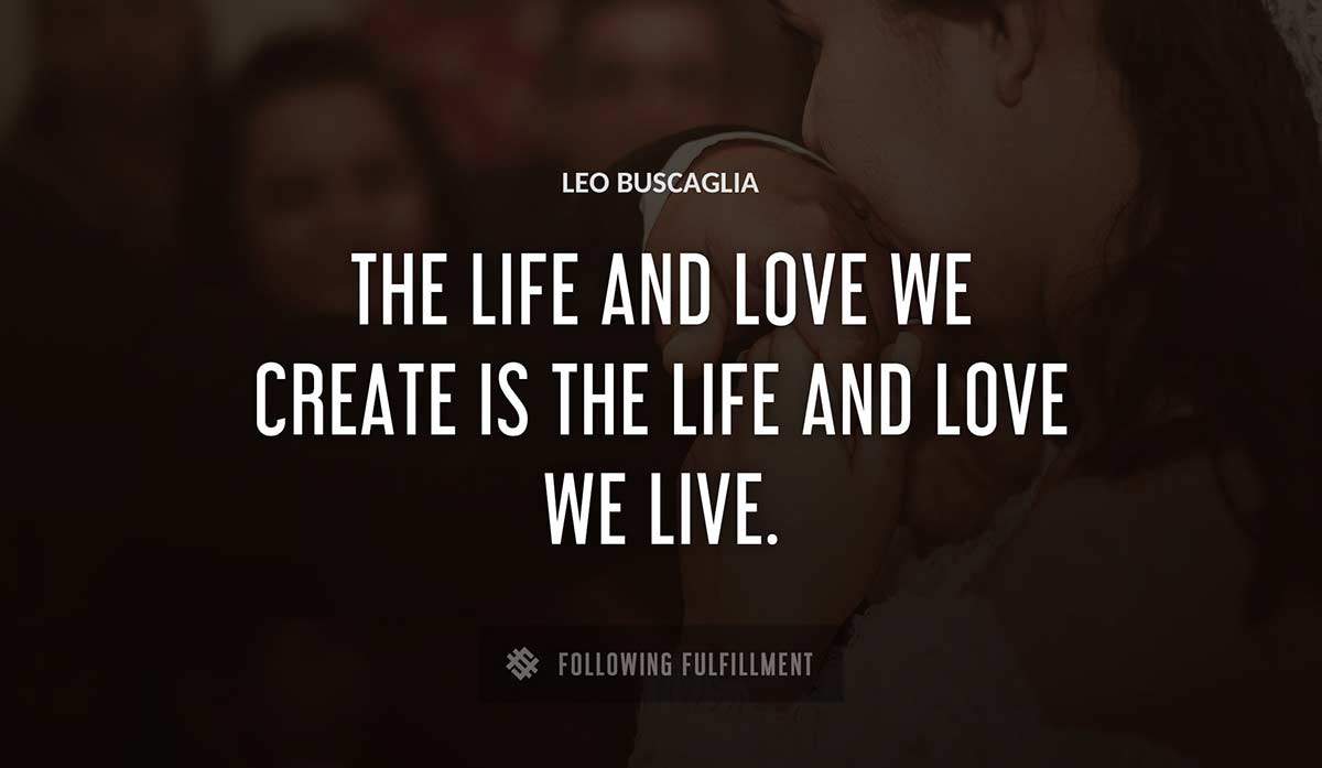 the life and love we create is the life and love we live Leo Buscaglia quote