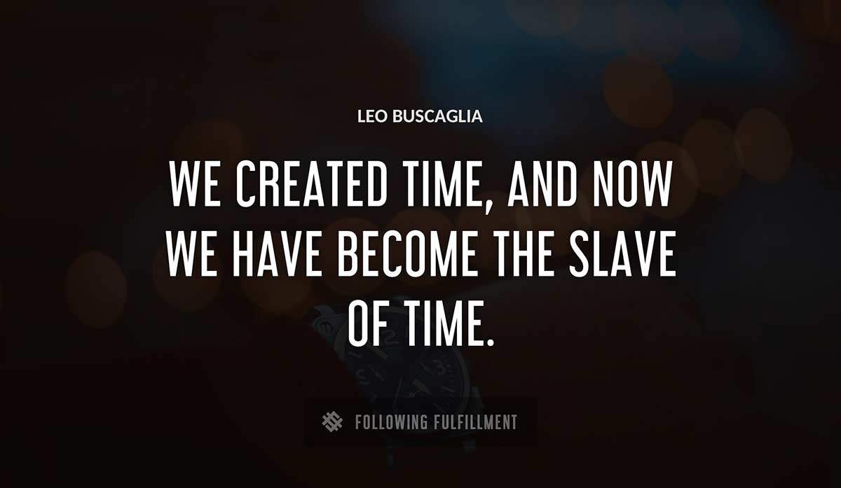we created time and now we have become the slave of time Leo Buscaglia quote