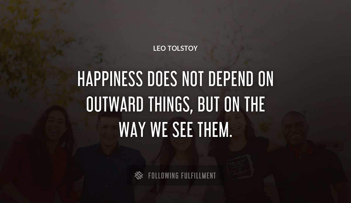 happiness does not depend on outward things but on the way we see them Leo Tolstoy quote