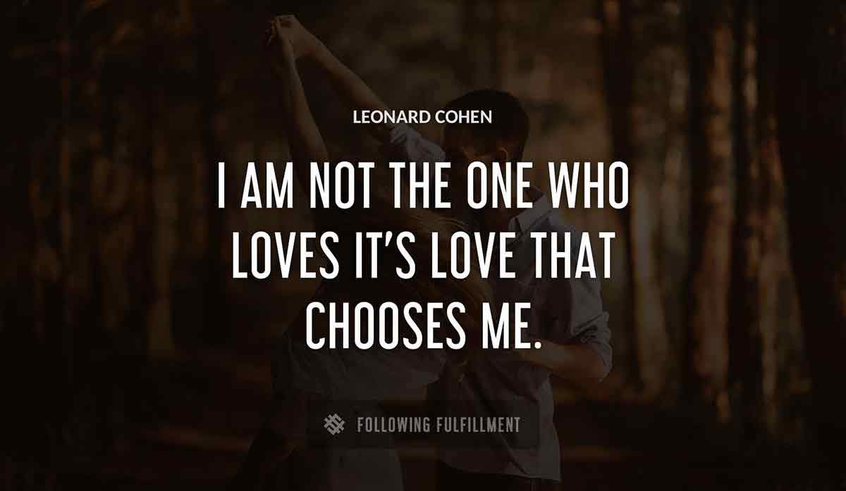 i am not the one who loves it s love that chooses me Leonard Cohen quote