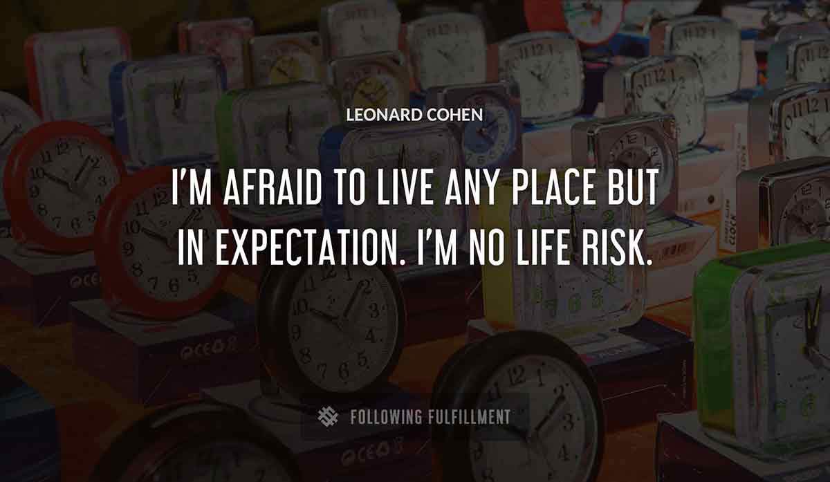 i m afraid to live any place but in expectation i m no life risk Leonard Cohen quote