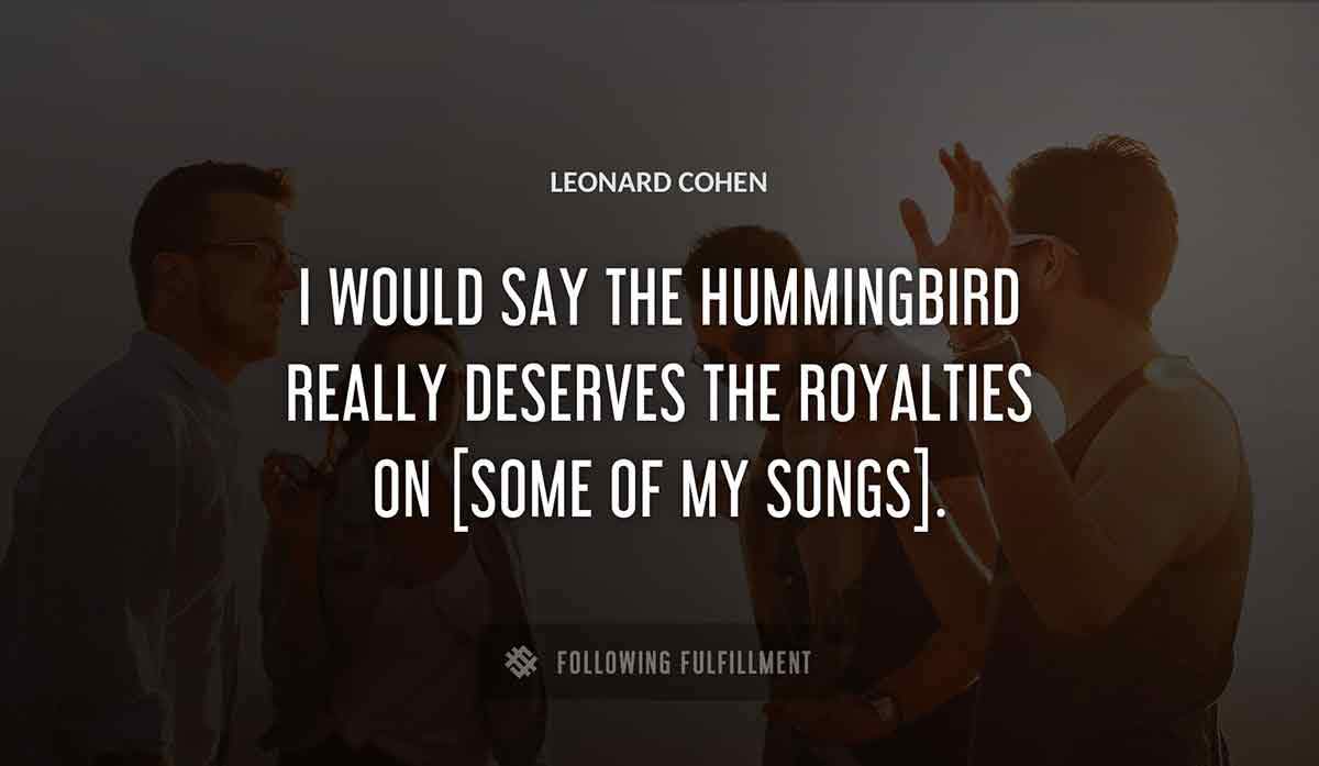 i would say the hummingbird really deserves the royalties on some of my songs Leonard Cohen quote