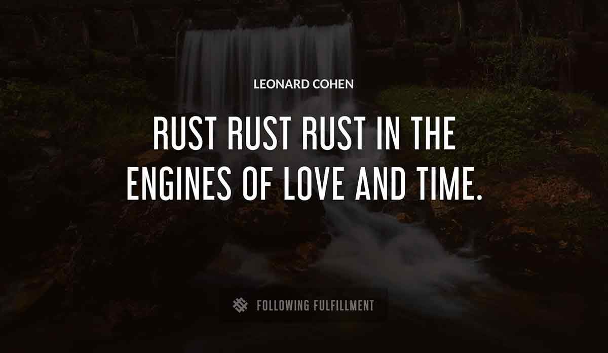 rust rust rust in the engines of love and time Leonard Cohen quote