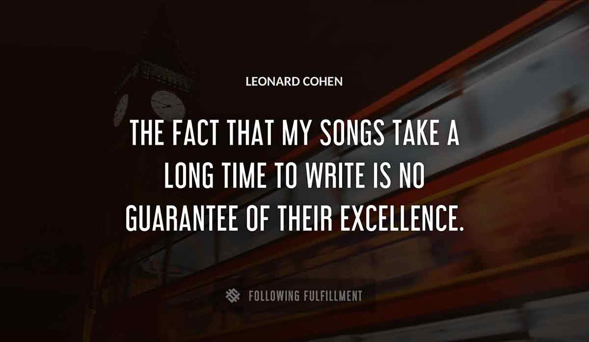 the fact that my songs take a long time to write is no guarantee of their excellence Leonard Cohen quote