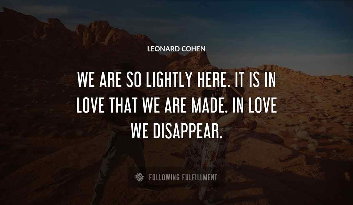 we are so lightly here it is in love that we are made in love we disappear Leonard Cohen quote