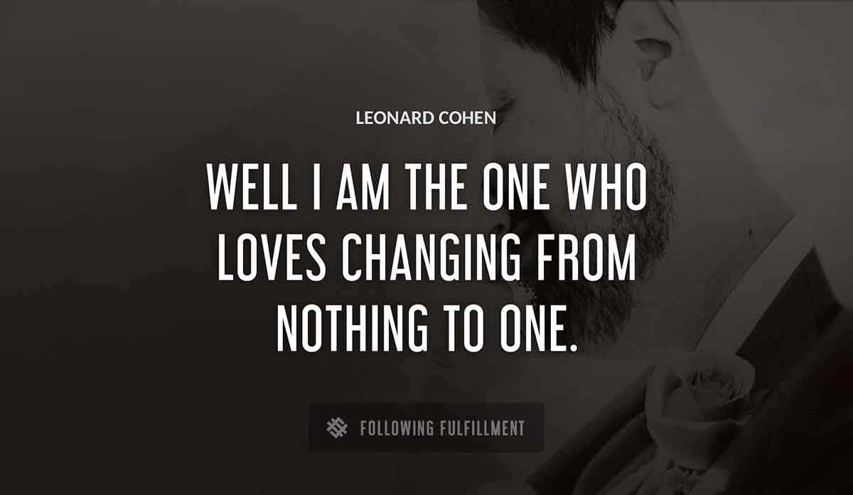 well i am the one who loves changing from nothing to one Leonard Cohen quote