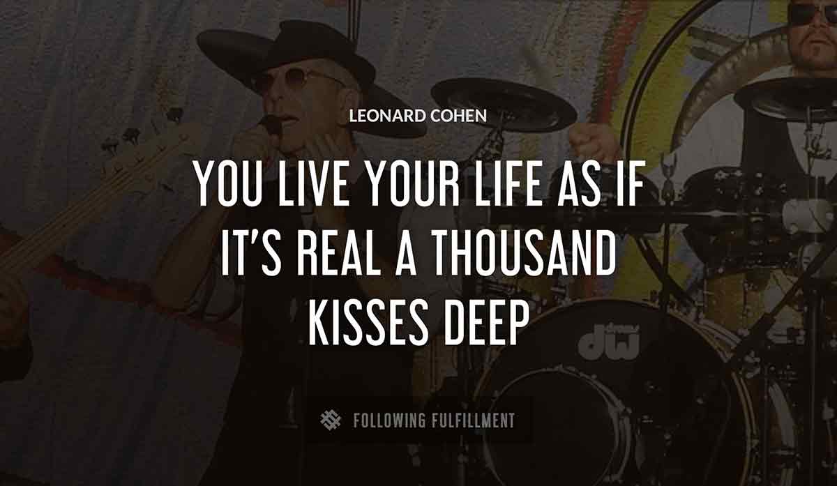you live your life as if it s real a thousand kisses deep Leonard Cohen quote