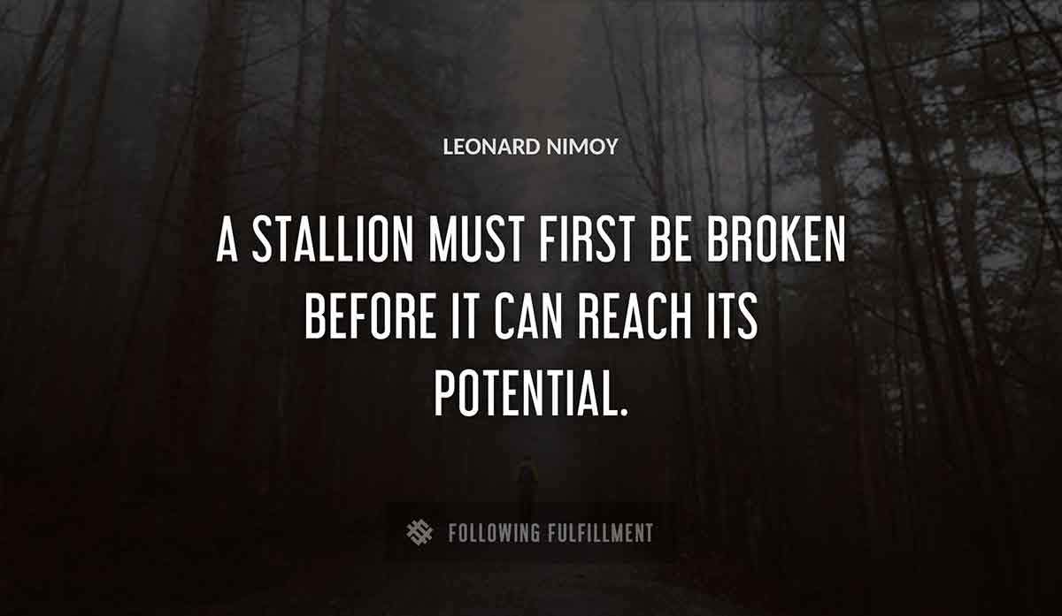 a stallion must first be broken before it can reach its potential Leonard Nimoy quote