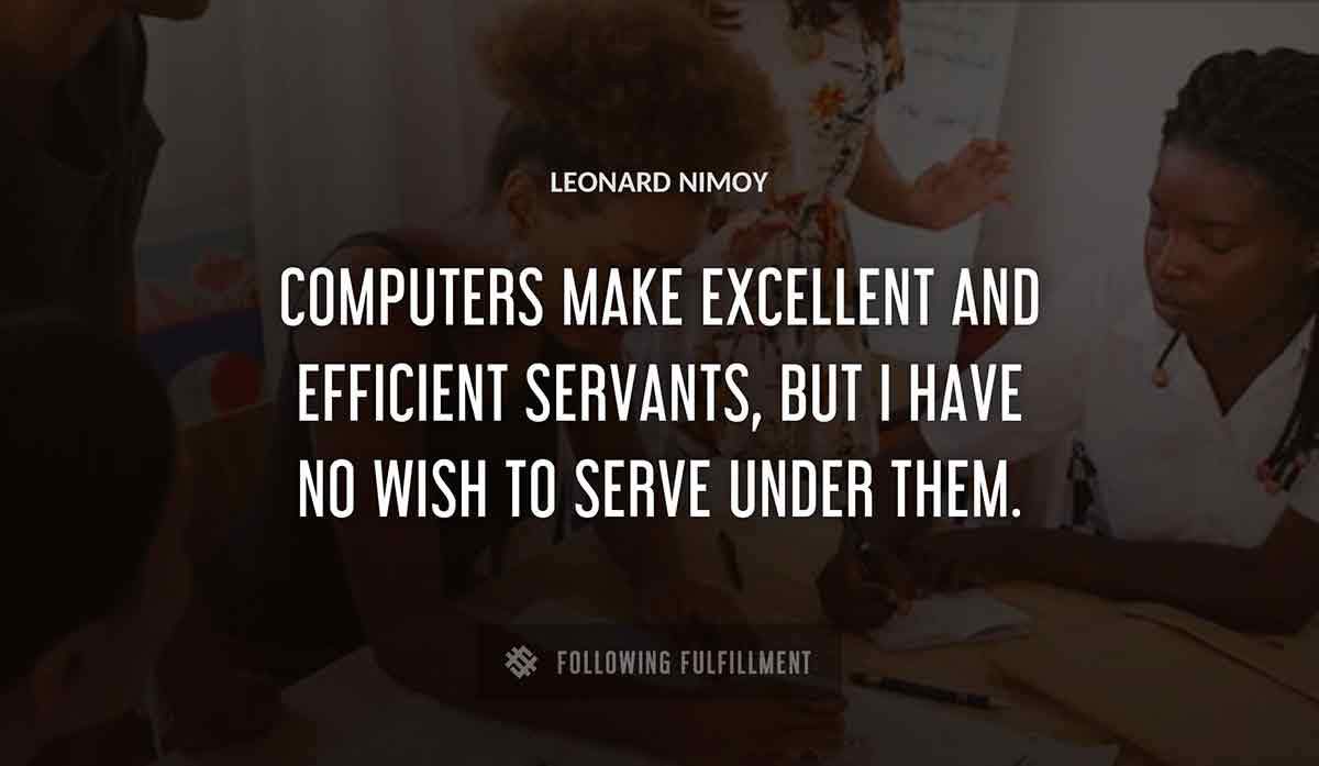 computers make excellent and efficient servants but i have no wish to serve under them Leonard Nimoy quote