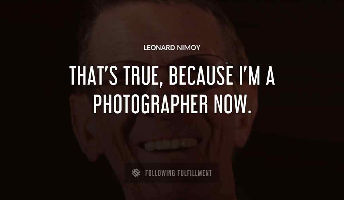 that s true because i m a photographer now Leonard Nimoy quote