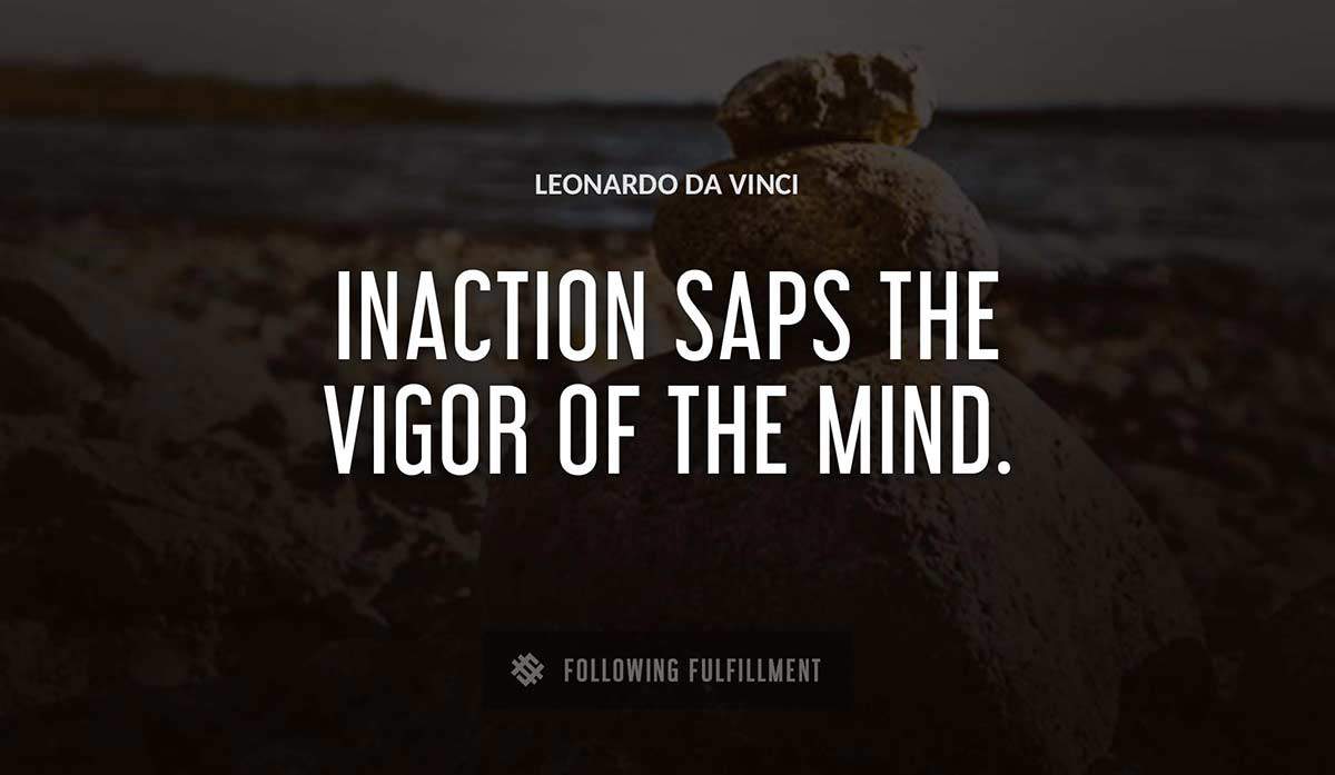 inaction saps the vigor of the mind Leonardo Da Vinci quote