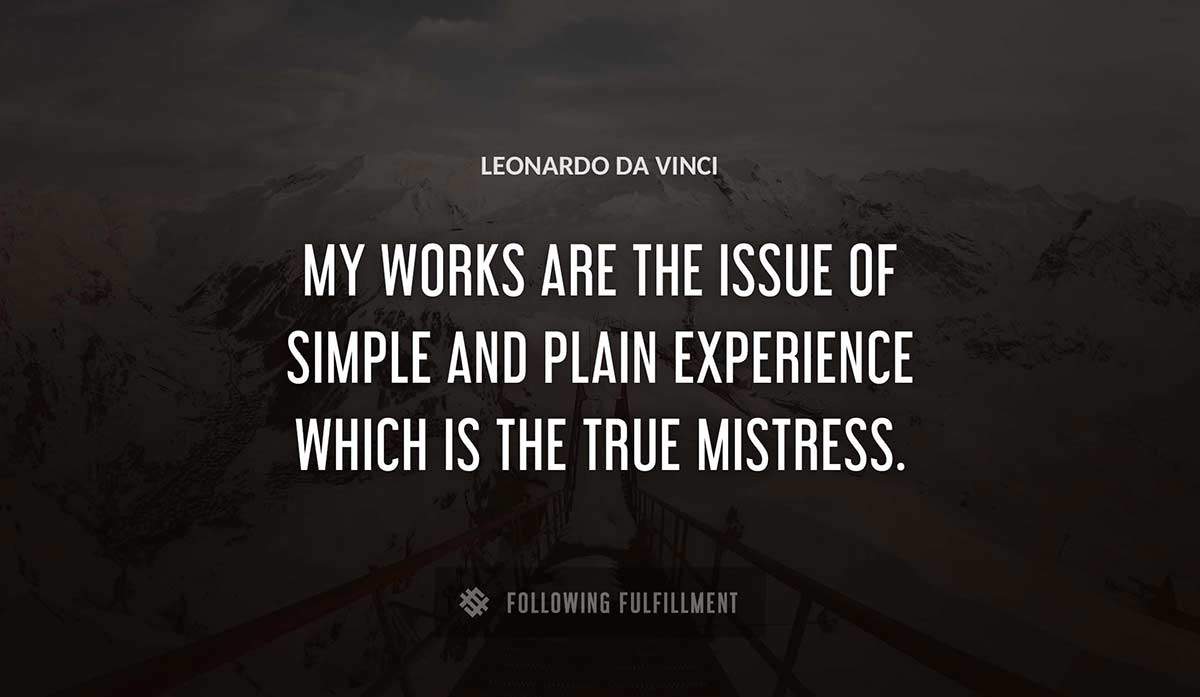 my works are the issue of simple and plain experience which is the true mistress Leonardo Da Vinci quote