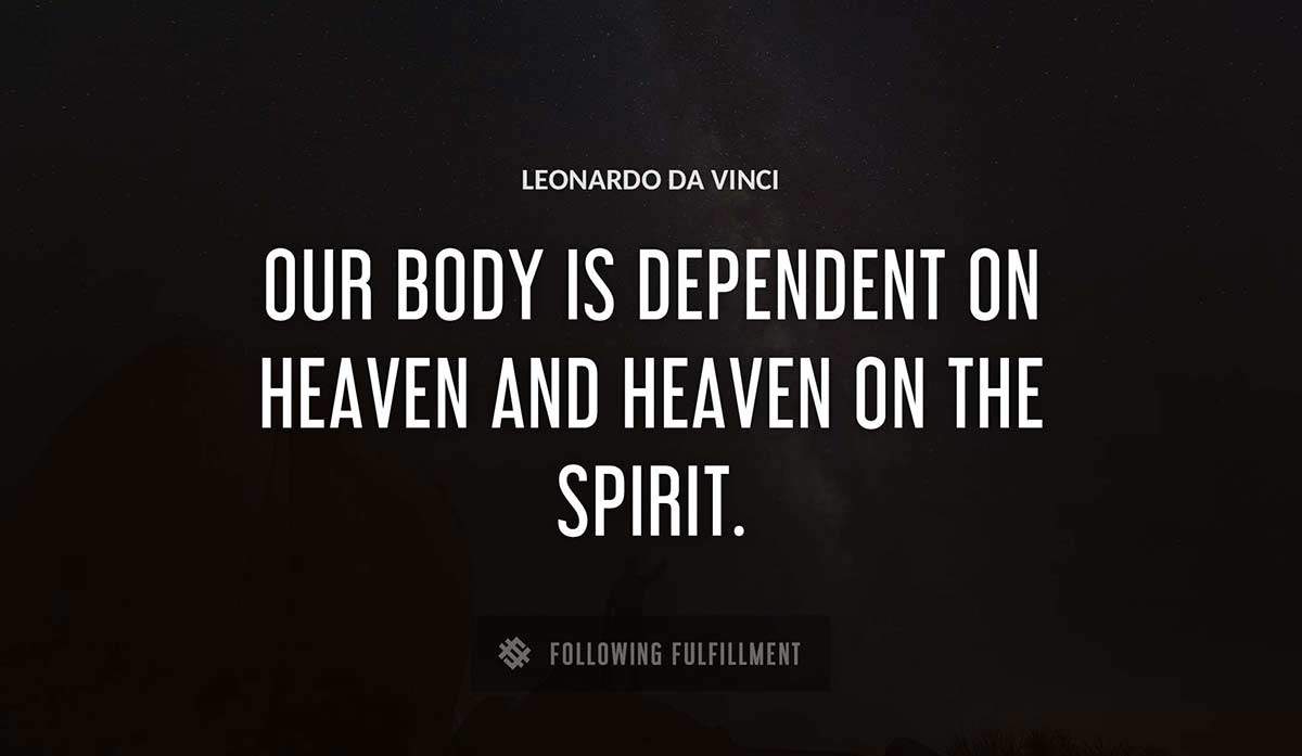our body is dependent on heaven and heaven on the spirit Leonardo Da Vinci quote