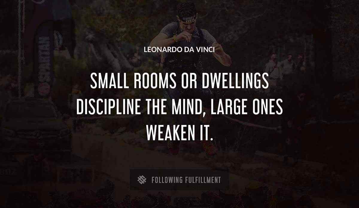 small rooms or dwellings discipline the mind large ones weaken it Leonardo Da Vinci quote